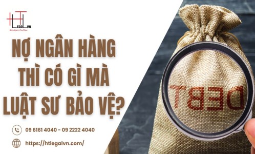 NỢ NGÂN HÀNG THÌ CÓ GÌ MÀ LUẬT SƯ BẢO VỆ? (CÔNG TY LUẬT UY TÍN TẠI QUẬN BÌNH THẠNH, TÂN BÌNH TP. HỒ CHÍ MINH)